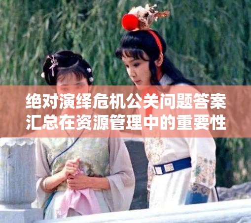 绝对演绎危机公关问题答案汇总在资源管理中的重要性及高效应用策略