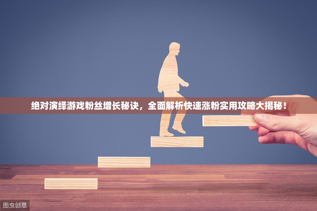 绝对演绎游戏粉丝增长秘诀，全面解析快速涨粉实用攻略大揭秘！