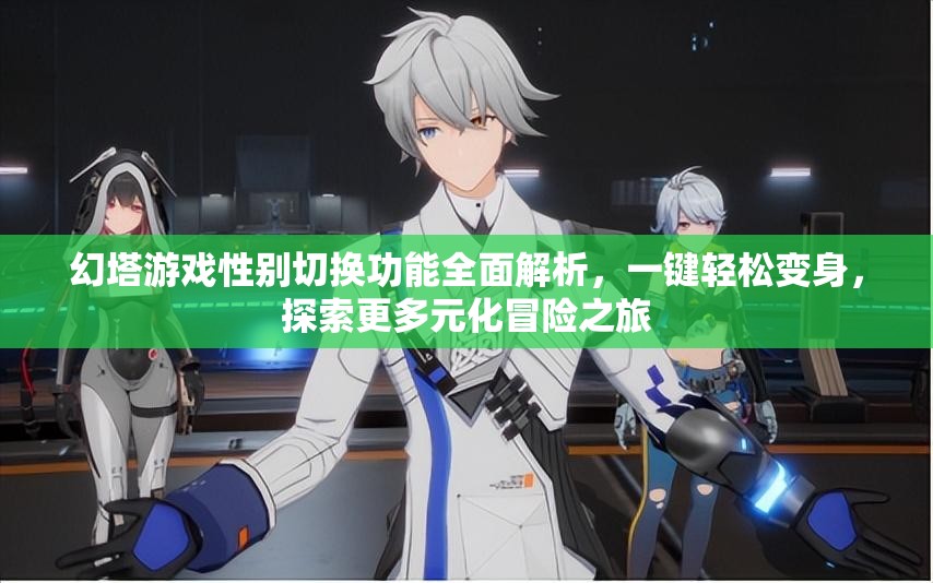 幻塔游戏性别切换功能全面解析，一键轻松变身，探索更多元化冒险之旅