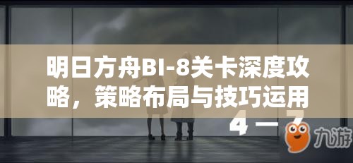 明日方舟BI-8关卡深度攻略，策略布局与技巧运用并重的完美通关之旅