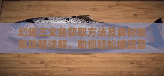 幻塔三文鱼获取方法及食材收集攻略详解，助你轻松捕捉雷克鲑