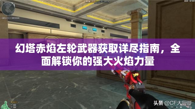 幻塔赤焰左轮武器获取详尽指南，全面解锁你的强大火焰力量