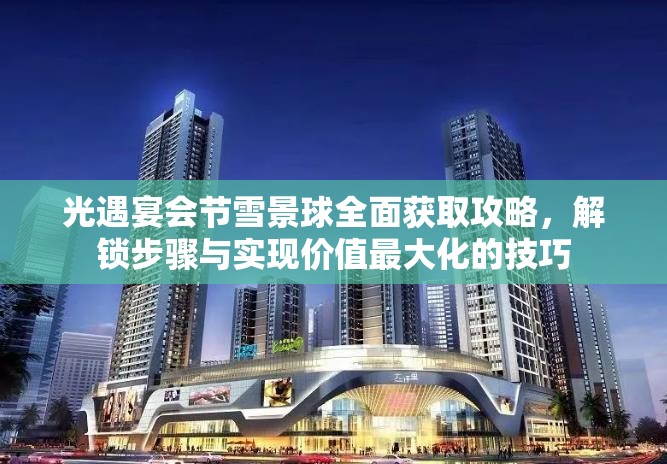 光遇宴会节雪景球全面获取攻略，解锁步骤与实现价值最大化的技巧