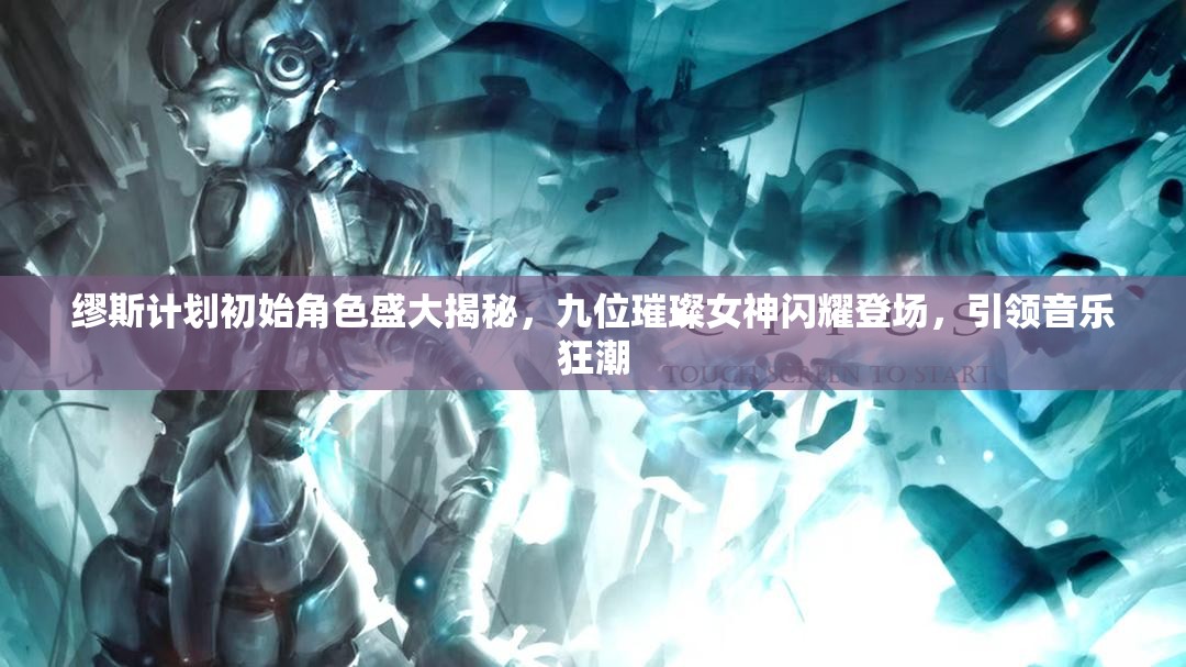 缪斯计划初始角色盛大揭秘，九位璀璨女神闪耀登场，引领音乐狂潮