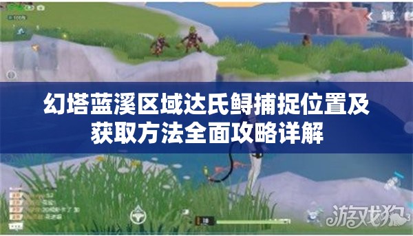 幻塔蓝溪区域达氏鲟捕捉位置及获取方法全面攻略详解