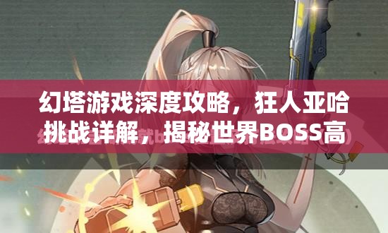 幻塔游戏深度攻略，狂人亚哈挑战详解，揭秘世界BOSS高效制胜策略