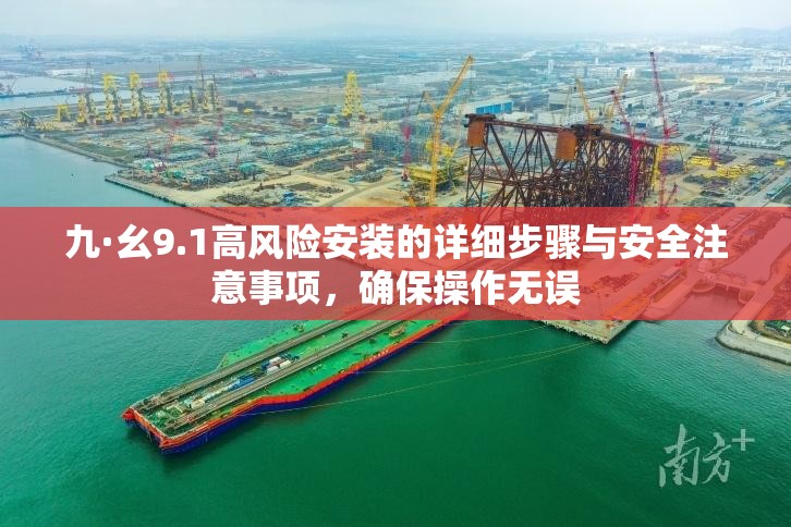 九·幺9.1高风险安装的详细步骤与安全注意事项，确保操作无误