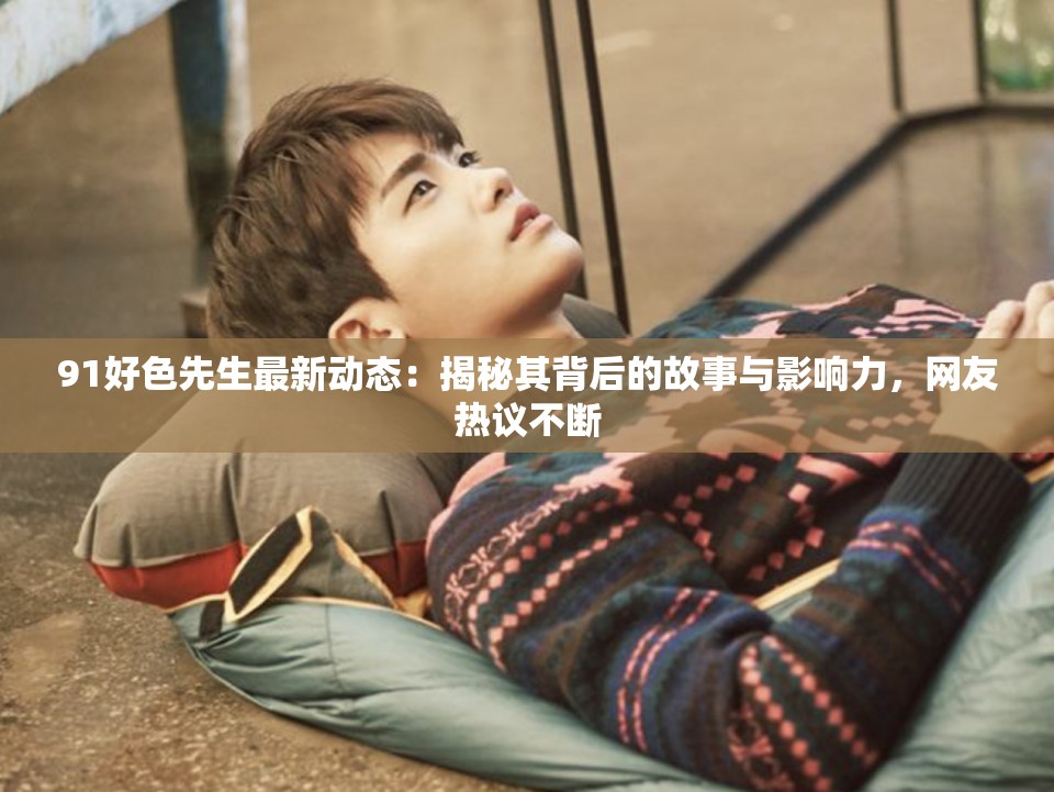 91好色先生最新动态：揭秘其背后的故事与影响力，网友热议不断