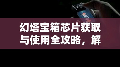 幻塔宝箱芯片获取与使用全攻略，解锁稀有奖励的必备钥匙指南