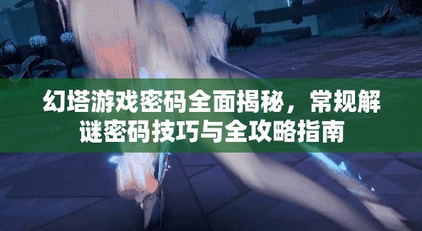 幻塔游戏密码全面揭秘，常规解谜密码技巧与全攻略指南
