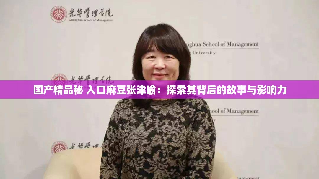 国产精品秘 入口麻豆张津瑜：探索其背后的故事与影响力