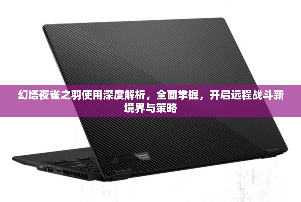 幻塔夜雀之羽使用深度解析，全面掌握，开启远程战斗新境界与策略