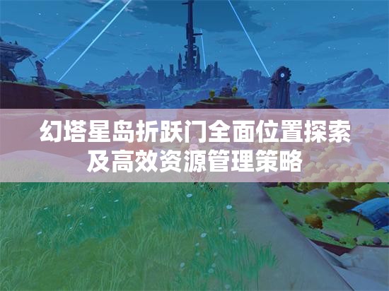 幻塔星岛折跃门全面位置探索及高效资源管理策略