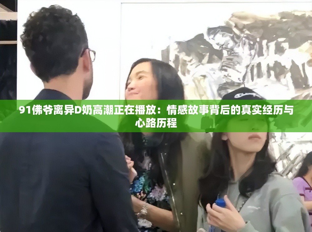 91佛爷离异D奶高潮正在播放：情感故事背后的真实经历与心路历程