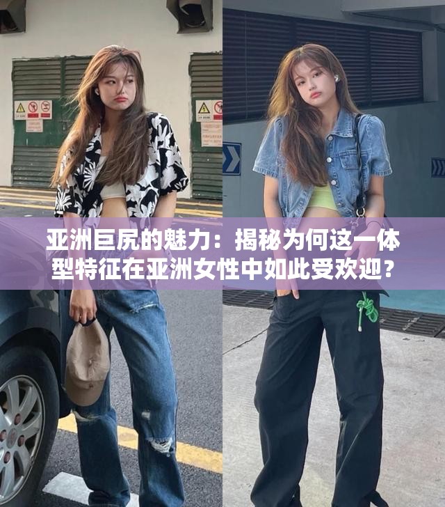 亚洲巨尻的魅力：揭秘为何这一体型特征在亚洲女性中如此受欢迎？