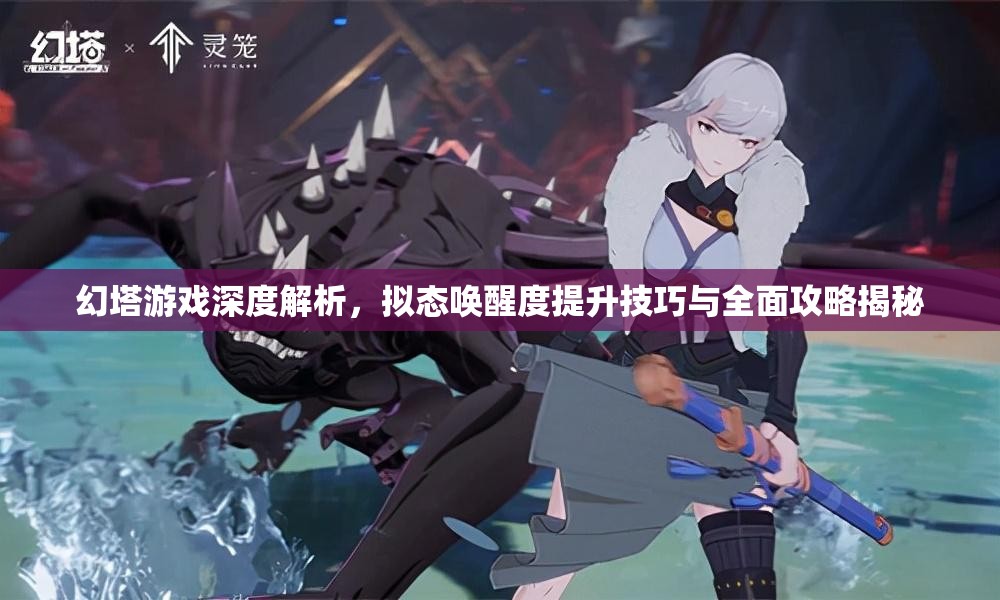 幻塔游戏深度解析，拟态唤醒度提升技巧与全面攻略揭秘