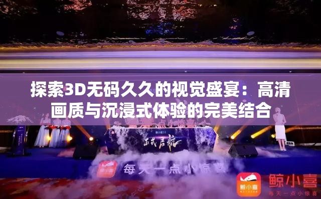 探索3D无码久久的视觉盛宴：高清画质与沉浸式体验的完美结合