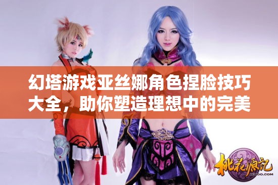 幻塔游戏亚丝娜角色捏脸技巧大全，助你塑造理想中的完美女神形象