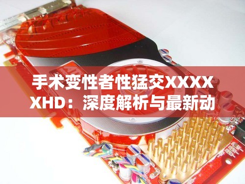 手术变性者性猛交XXXXXHD：深度解析与最新动态，了解背后的医学与心理因素