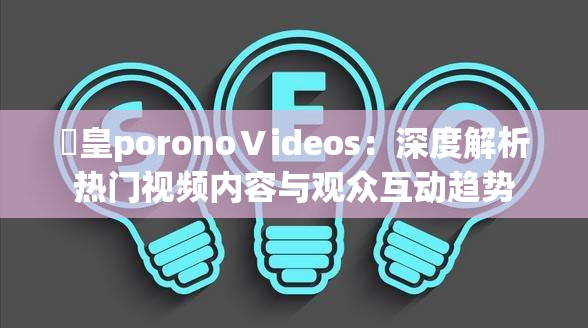嘼皇poronoⅤideos：深度解析热门视频内容与观众互动趋势