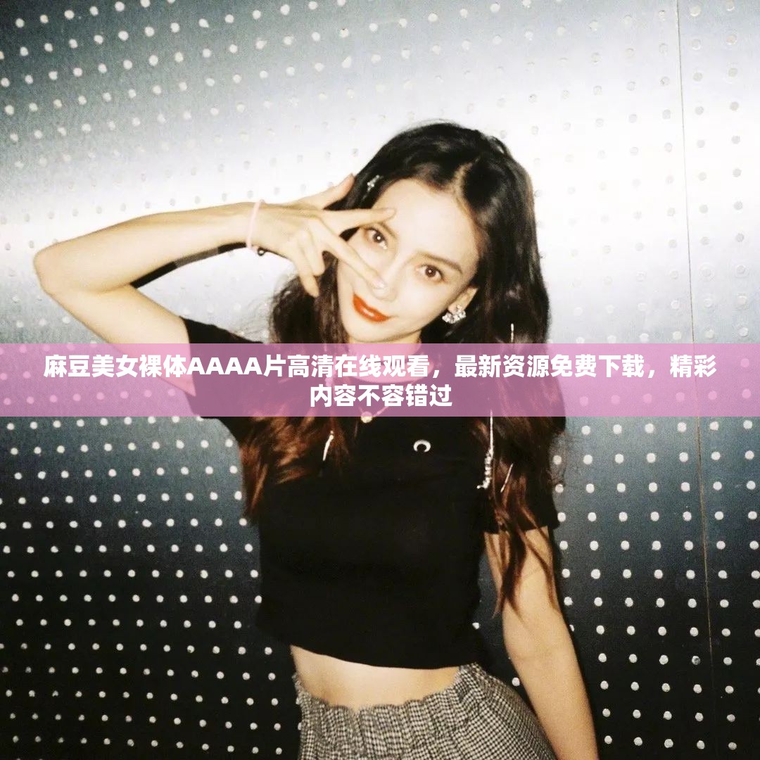 麻豆美女裸体AAAA片高清在线观看，最新资源免费下载，精彩内容不容错过
