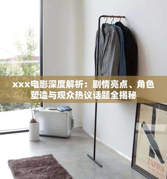 xxx电影深度解析：剧情亮点、角色塑造与观众热议话题全揭秘