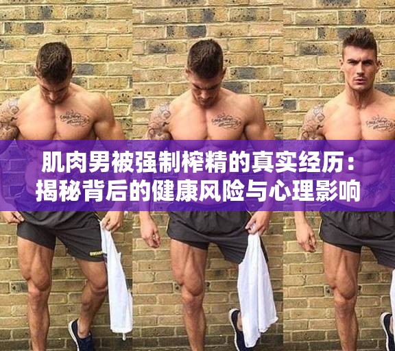 肌肉男被强制榨精的真实经历：揭秘背后的健康风险与心理影响
