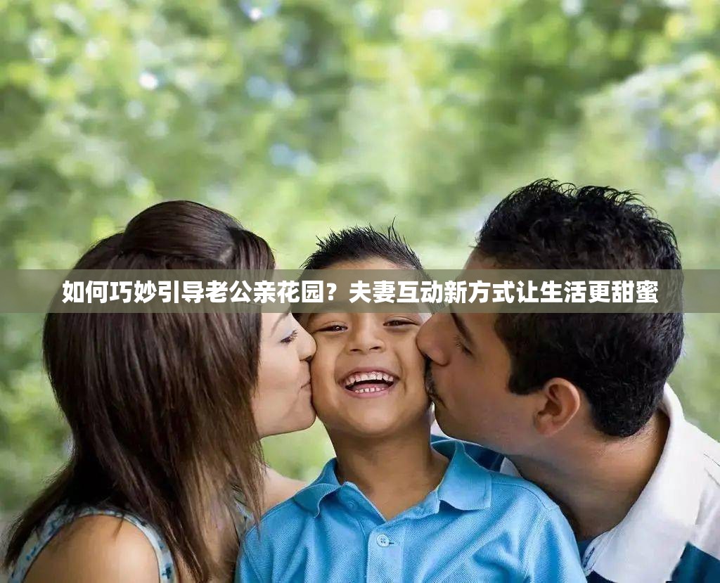 如何巧妙引导老公亲花园？夫妻互动新方式让生活更甜蜜