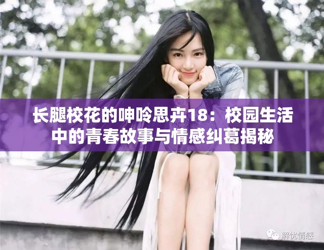 长腿校花的呻呤思卉18：校园生活中的青春故事与情感纠葛揭秘