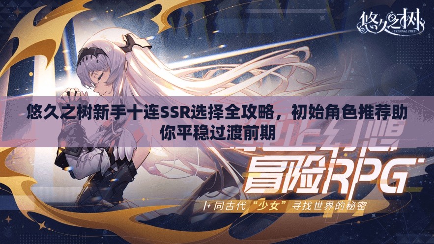 悠久之树新手十连SSR选择全攻略，初始角色推荐助你平稳过渡前期