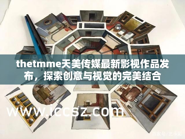 thetmme天美传媒最新影视作品发布，探索创意与视觉的完美结合