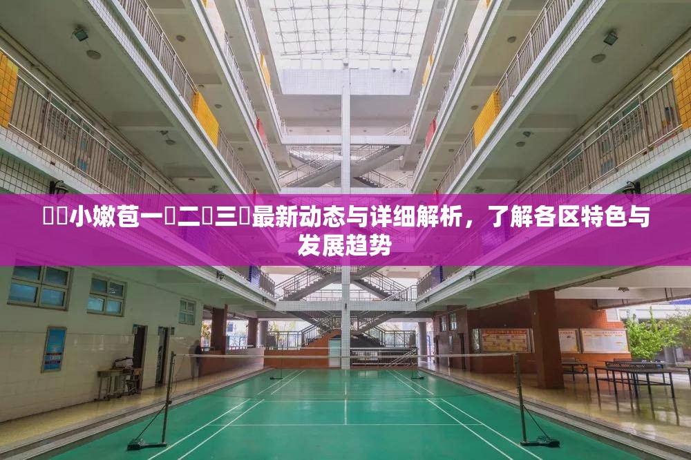 強開小嫩苞一區二區三區最新动态与详细解析，了解各区特色与发展趋势