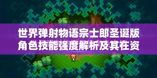 世界弹射物语宗士郎圣诞版角色技能强度解析及其在资源管理中的重要性与高效运用策略