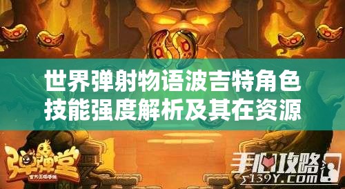 世界弹射物语波吉特角色技能强度解析及其在资源管理中的高效利用策略