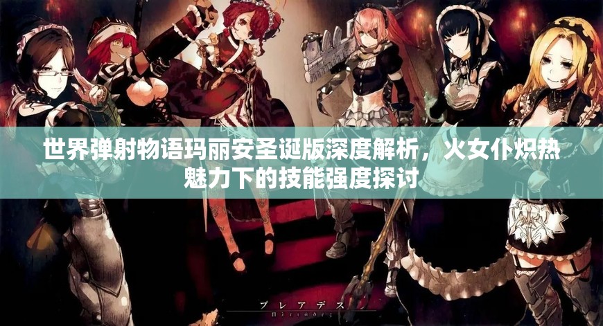 世界弹射物语玛丽安圣诞版深度解析，火女仆炽热魅力下的技能强度探讨