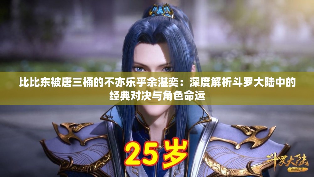 比比东被唐三桶的不亦乐乎余湛奕：深度解析斗罗大陆中的经典对决与角色命运