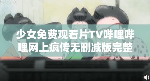 少女免费观看片TV哔哩哔哩网上疯传无删减版完整高清资源，全网热议剧情解析与观看指南