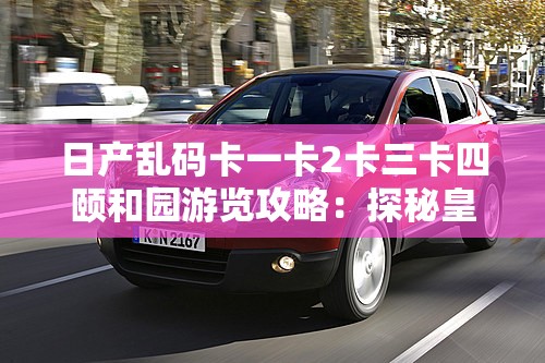 日产乱码卡一卡2卡三卡四颐和园游览攻略：探秘皇家园林的独特魅力与历史文化