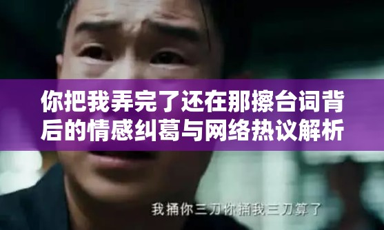 你把我弄完了还在那擦台词背后的情感纠葛与网络热议解析