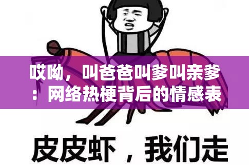 哎呦，叫爸爸叫爹叫亲爹：网络热梗背后的情感表达与文化现象解析