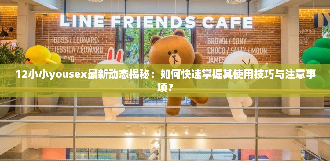 12小小yousex最新动态揭秘：如何快速掌握其使用技巧与注意事项？