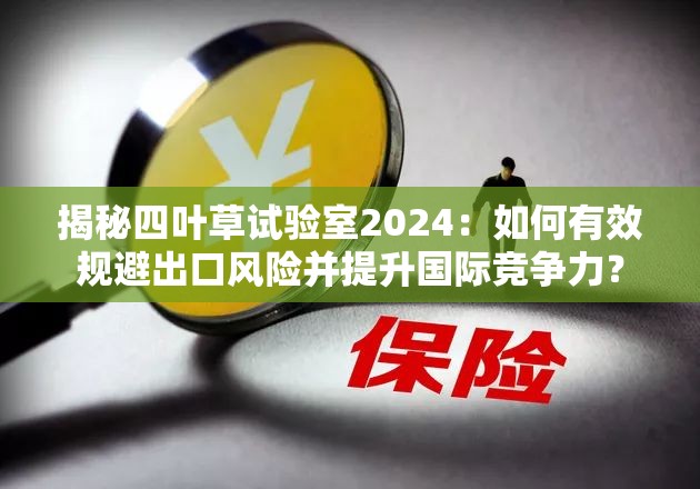 揭秘四叶草试验室2024：如何有效规避出口风险并提升国际竞争力？