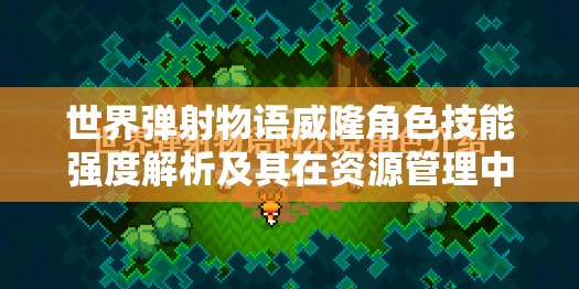 世界弹射物语威隆角色技能强度解析及其在资源管理中的重要性与高效运用策略