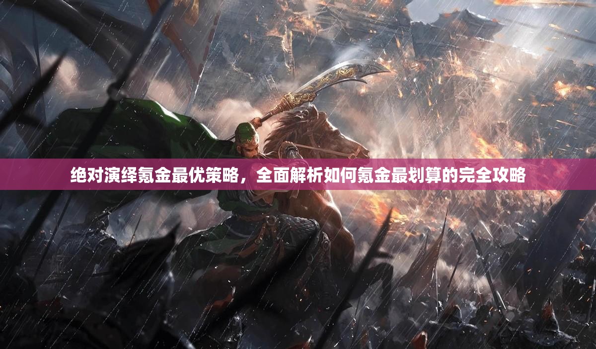 绝对演绎氪金最优策略，全面解析如何氪金最划算的完全攻略