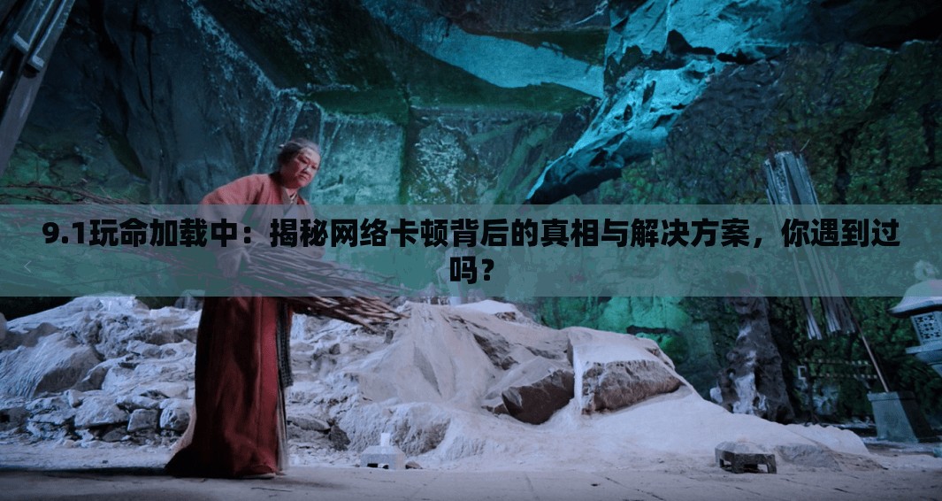 9.1玩命加载中：揭秘网络卡顿背后的真相与解决方案，你遇到过吗？