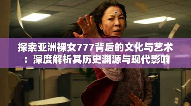 探索亚洲裸女777背后的文化与艺术：深度解析其历史渊源与现代影响