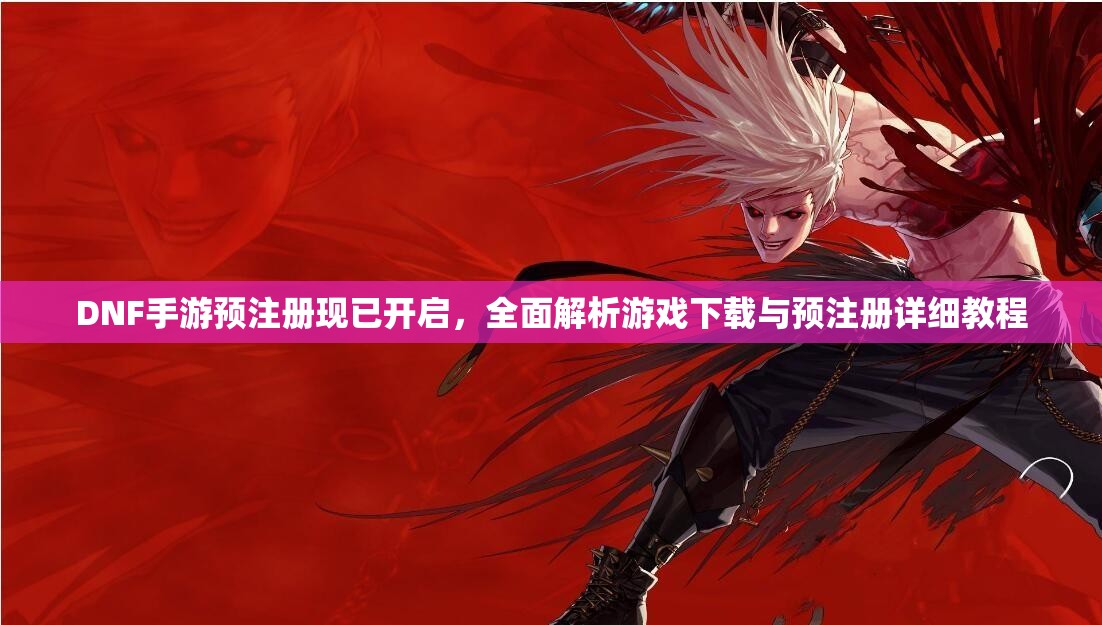 DNF手游预注册现已开启，全面解析游戏下载与预注册详细教程