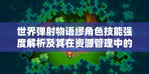 世界弹射物语缪角色技能强度解析及其在资源管理中的重要性与实战策略