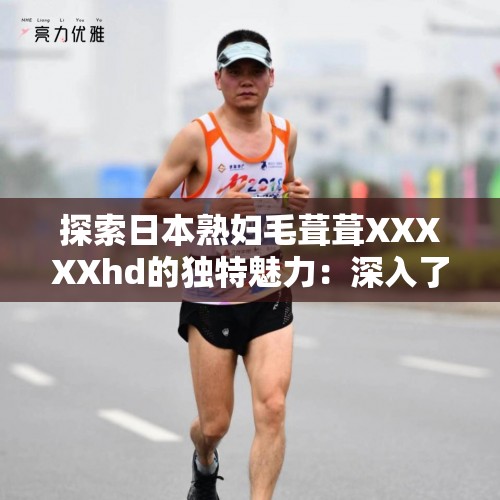 探索日本熟妇毛葺葺XXXXXhd的独特魅力：深入了解其文化背景与艺术表现