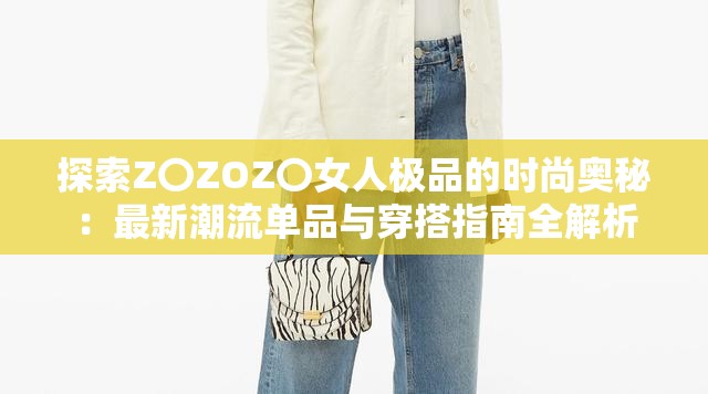 探索Z〇ZOZ〇女人极品的时尚奥秘：最新潮流单品与穿搭指南全解析